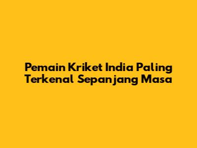 Pemain Kriket India Paling Terkenal Sepanjang Masa