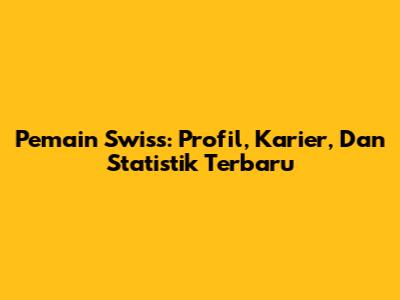 Pemain Swiss: Profil, Karier, Dan Statistik Terbaru