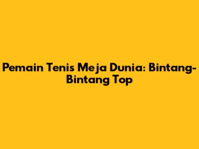 Pemain Tenis Meja Dunia: Bintang-Bintang Top
