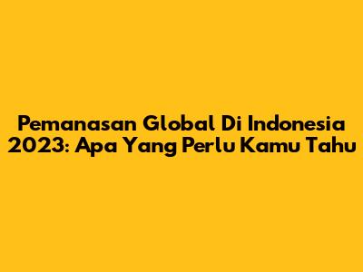 Pemanasan Global Di Indonesia 2023: Apa Yang Perlu Kamu Tahu