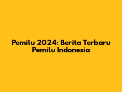 Pemilu 2024: Berita Terbaru Pemilu Indonesia