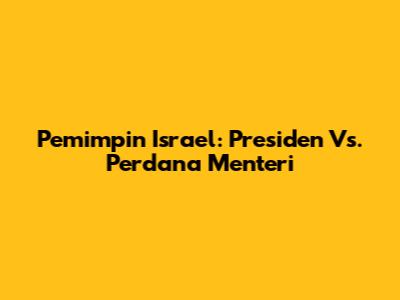 Pemimpin Israel: Presiden Vs. Perdana Menteri