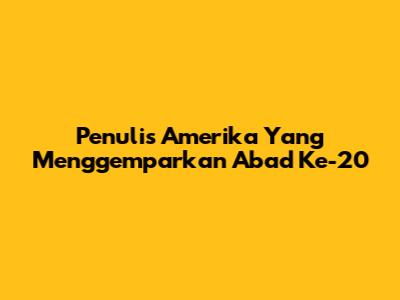 Penulis Amerika Yang Menggemparkan Abad Ke-20