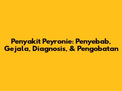 Penyakit Peyronie: Penyebab, Gejala, Diagnosis, & Pengobatan