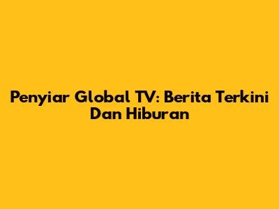 Penyiar Global TV: Berita Terkini Dan Hiburan