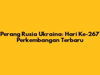 Perang Rusia Ukraina: Hari Ke-267 Perkembangan Terbaru