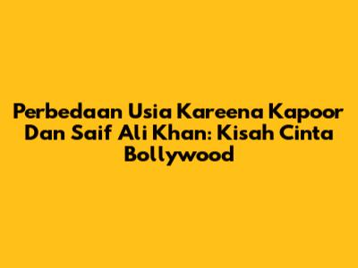 Perbedaan Usia Kareena Kapoor Dan Saif Ali Khan: Kisah Cinta Bollywood