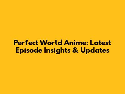 Perfect World Anime: Latest Episode Insights & Updates