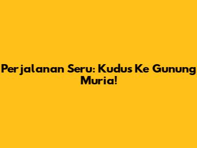 Perjalanan Seru: Kudus Ke Gunung Muria!