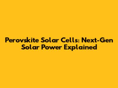 Perovskite Solar Cells: Next-Gen Solar Power Explained