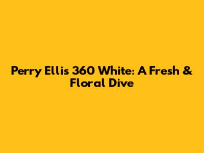 Perry Ellis 360 White: A Fresh & Floral Dive