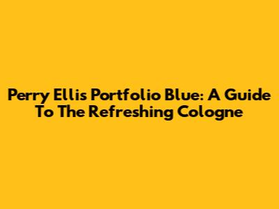 Perry Ellis Portfolio Blue: A Guide To The Refreshing Cologne