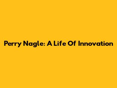 Perry Nagle: A Life Of Innovation