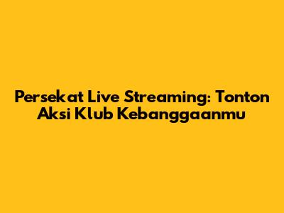 Persekat Live Streaming: Tonton Aksi Klub Kebanggaanmu