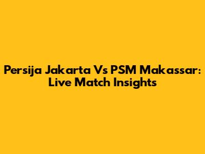 Persija Jakarta Vs PSM Makassar: Live Match Insights