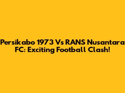 Persikabo 1973 Vs RANS Nusantara FC: Exciting Football Clash!