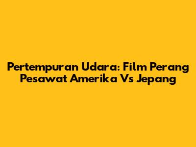 Pertempuran Udara: Film Perang Pesawat Amerika Vs Jepang