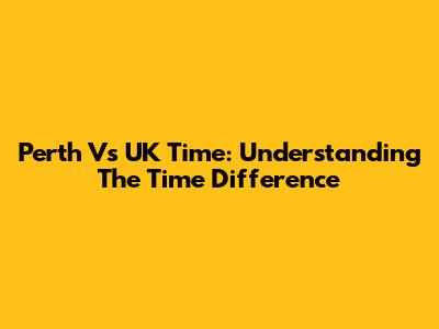 Perth Vs UK Time: Understanding The Time Difference