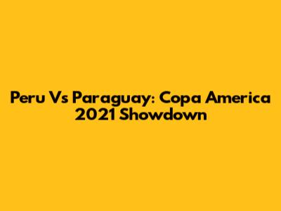 Peru Vs Paraguay: Copa America 2021 Showdown