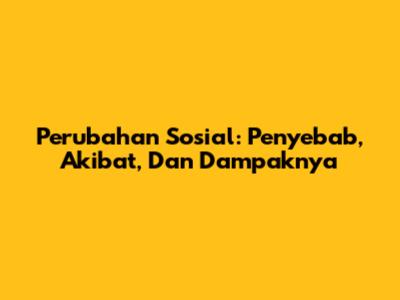 Perubahan Sosial: Penyebab, Akibat, Dan Dampaknya