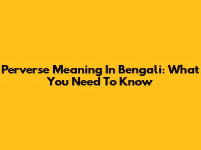 Perverse Meaning In Bengali: What You Need To Know