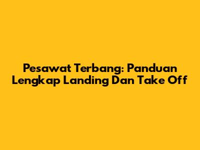 Pesawat Terbang: Panduan Lengkap Landing Dan Take Off