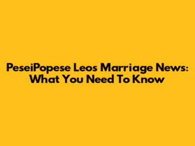 PeseiPopese Leo's Marriage News: What You Need To Know