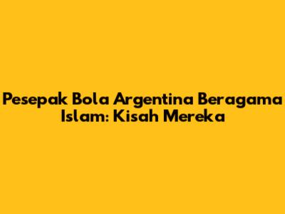 Pesepak Bola Argentina Beragama Islam: Kisah Mereka