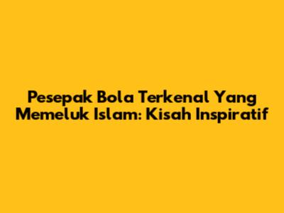 Pesepak Bola Terkenal Yang Memeluk Islam: Kisah Inspiratif