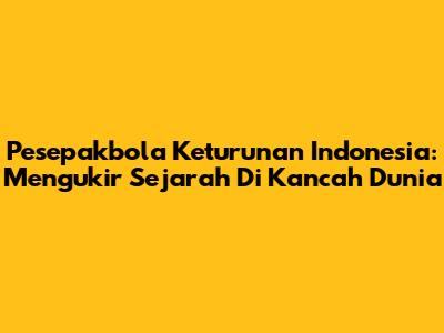 Pesepakbola Keturunan Indonesia: Mengukir Sejarah Di Kancah Dunia
