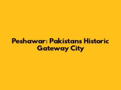 Peshawar: Pakistan's Historic Gateway City