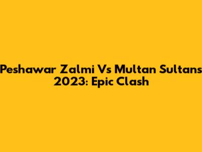 Peshawar Zalmi Vs Multan Sultans 2023: Epic Clash