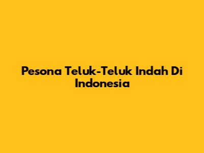 Pesona Teluk-Teluk Indah Di Indonesia