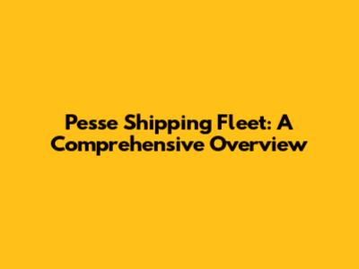 Pesse Shipping Fleet: A Comprehensive Overview
