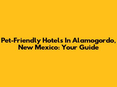 Pet-Friendly Hotels In Alamogordo, New Mexico: Your Guide