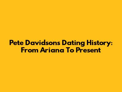 Pete Davidson's Dating History: From Ariana To Present