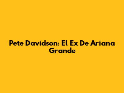 Pete Davidson: El Ex De Ariana Grande