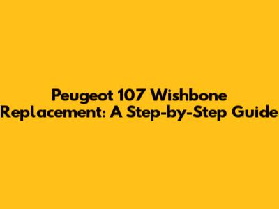 Peugeot 107 Wishbone Replacement: A Step-by-Step Guide