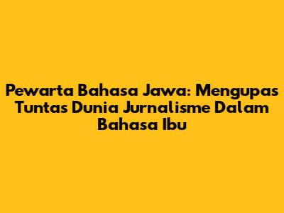 Pewarta Bahasa Jawa: Mengupas Tuntas Dunia Jurnalisme Dalam Bahasa Ibu