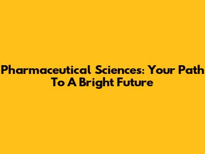 Pharmaceutical Sciences: Your Path To A Bright Future