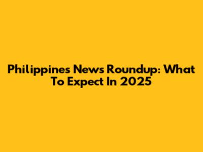 Philippines News Roundup: What To Expect In 2025