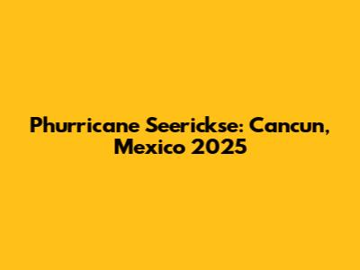 Phurricane Seerickse: Cancun, Mexico 2025