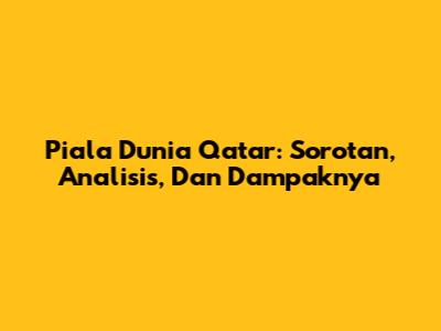 Piala Dunia Qatar: Sorotan, Analisis, Dan Dampaknya