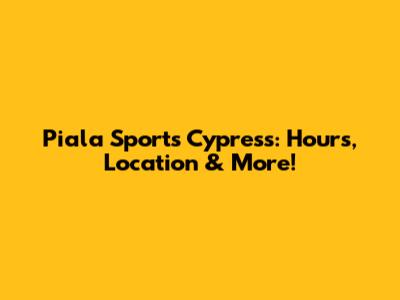 Piala Sports Cypress: Hours, Location & More!