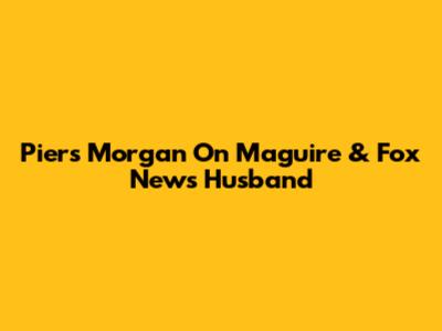 Piers Morgan On Maguire & Fox News Husband