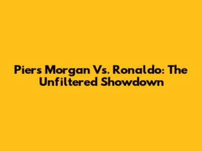 Piers Morgan Vs. Ronaldo: The Unfiltered Showdown