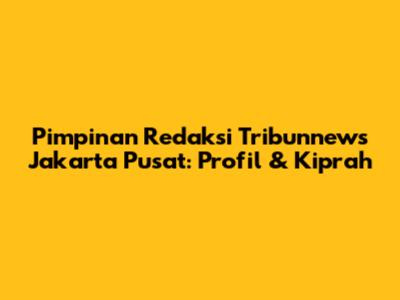 Pimpinan Redaksi Tribunnews Jakarta Pusat: Profil & Kiprah