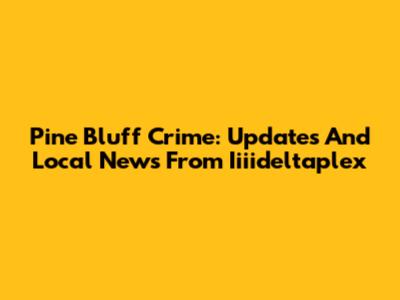 Pine Bluff Crime: Updates And Local News From Iiiideltaplex