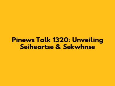 Pinews Talk 1320: Unveiling Seiheartse & Sekwhnse