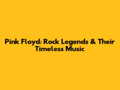 Pink Floyd: Rock Legends & Their Timeless Music